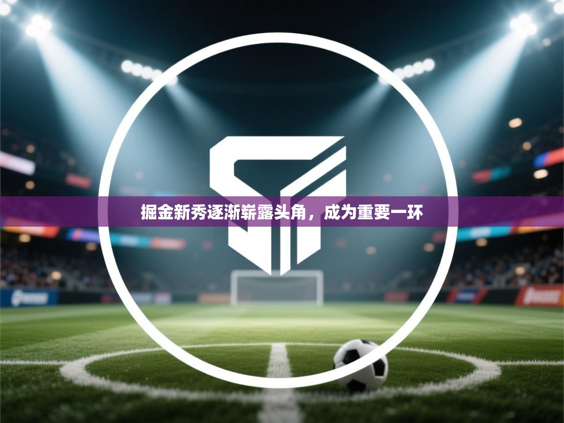 掘金新秀逐渐崭露头角，成为重要一环  第2张