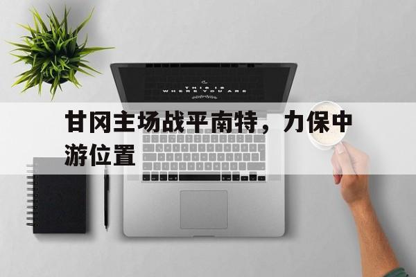 云开体育官网-关于甘冈主场战平南特，力保中游位置的信息