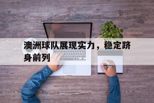 开云体育在线观看-关于澳洲球队展现实力，稳定跻身前列的信息