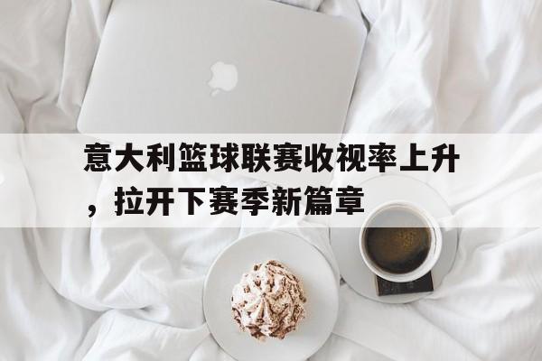 开云体育官网平台-意大利篮球联赛收视率上升，拉开下赛季新篇章的简单介绍