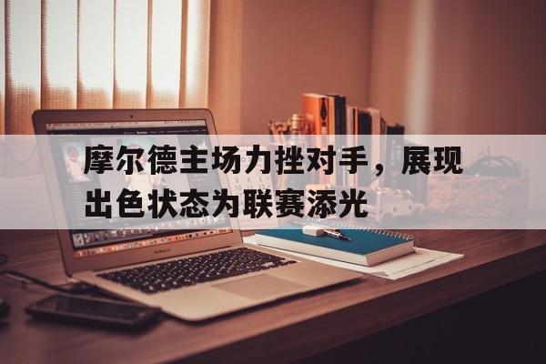 云开体育官网入口-关于摩尔德主场力挫对手，展现出色状态为联赛添光的信息