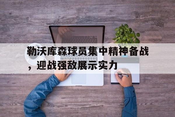 开云体育中国官方网站-关于勒沃库森球员集中精神备战，迎战强敌展示实力的信息